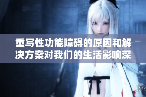 重写性功能障碍的原因和解决方案对我们的生活影响深远