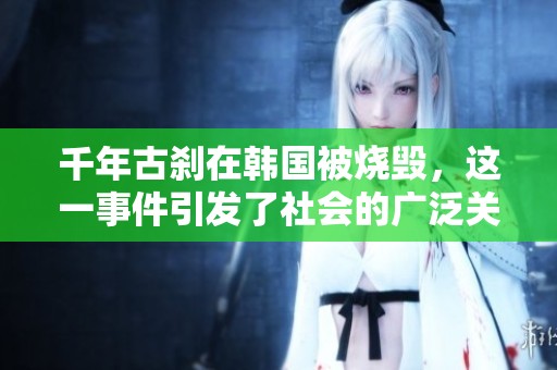 千年古刹在韩国被烧毁，这一事件引发了社会的广泛关注与讨论
