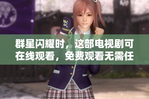 群星闪耀时，这部电视剧可在线观看，免费观看无需任何费用，精彩不容错过