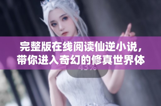 完整版在线阅读仙逆小说，带你进入奇幻的修真世界体验精彩故事