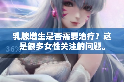 乳腺增生是否需要治疗？这是很多女性关注的问题。