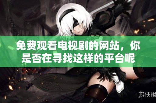 免费观看电视剧的网站，你是否在寻找这样的平台呢