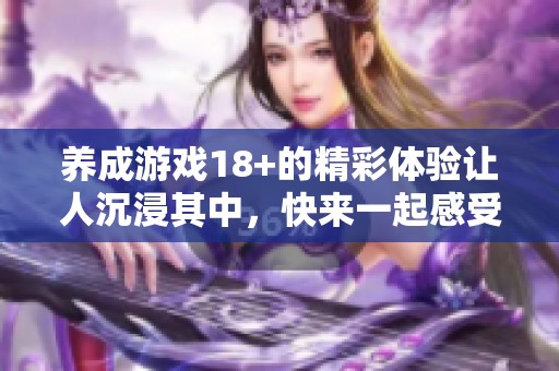 养成游戏18+的精彩体验让人沉浸其中，快来一起感受吧！