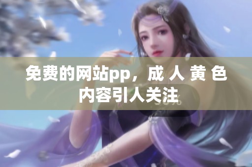 免费的网站pp，成 人 黄 色 内容引人关注
