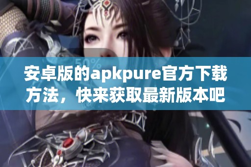 安卓版的apkpure官方下载方法，快来获取最新版本吧