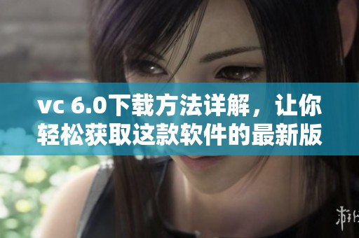 vc 6.0下载方法详解，让你轻松获取这款软件的最新版本