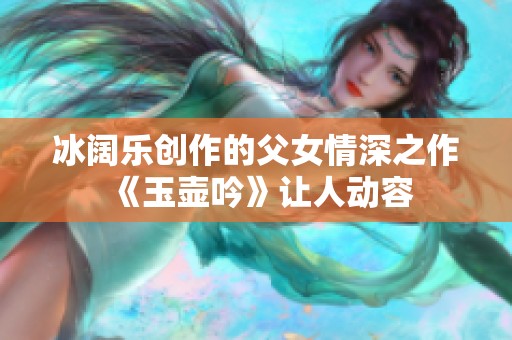 冰阔乐创作的父女情深之作《玉壶吟》让人动容