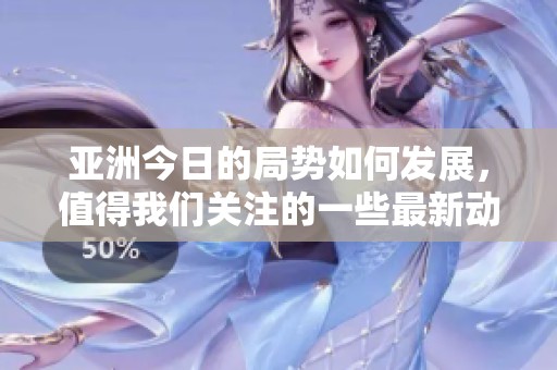 亚洲今日的局势如何发展，值得我们关注的一些最新动态是怎样的