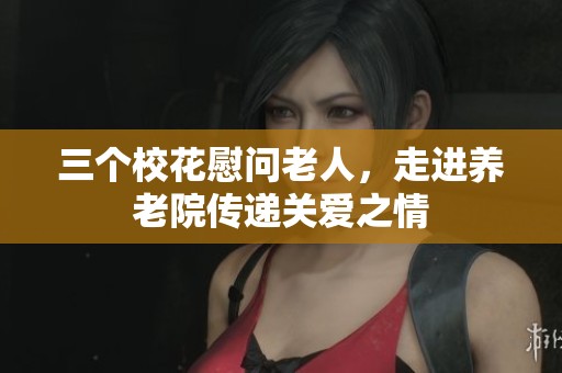 三个校花慰问老人，走进养老院传递关爱之情