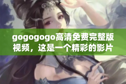 gogogogo高清免费完整版视频，这是一个精彩的影片，快来观看吧！