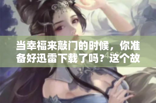当幸福来敲门的时候，你准备好迅雷下载了吗？这个故事值得回味！