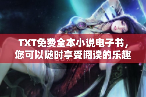 TXT免费全本小说电子书，您可以随时享受阅读的乐趣和便利。