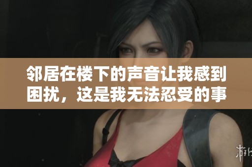 邻居在楼下的声音让我感到困扰，这是我无法忍受的事情。