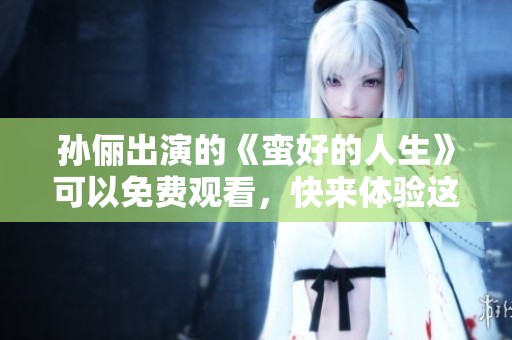 孙俪出演的《蛮好的人生》可以免费观看，快来体验这部精彩作品吧！