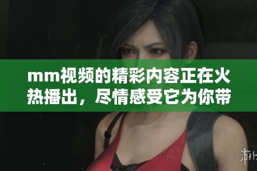 mm视频的精彩内容正在火热播出，尽情感受它为你带来的乐趣吧