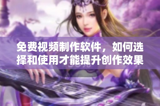 免费视频制作软件，如何选择和使用才能提升创作效果