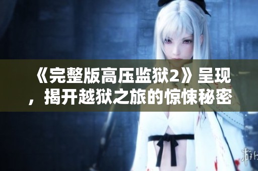 《完整版高压监狱2》呈现，揭开越狱之旅的惊悚秘密与挑战