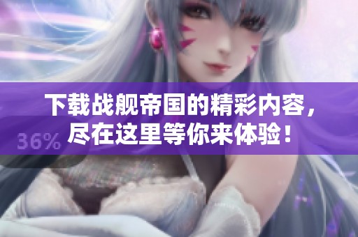 下载战舰帝国的精彩内容，尽在这里等你来体验！