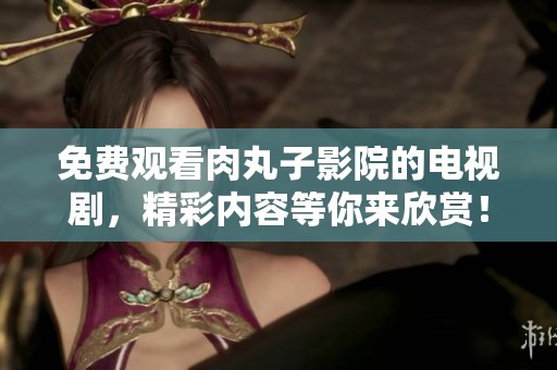 免费观看肉丸子影院的电视剧，精彩内容等你来欣赏！