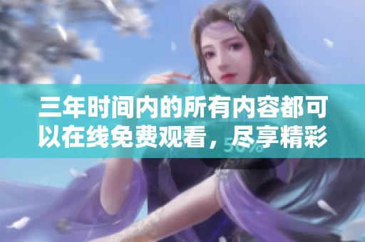 三年时间内的所有内容都可以在线免费观看，尽享精彩作品。