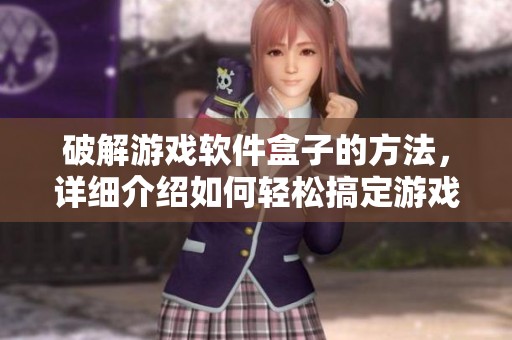 破解游戏软件盒子的方法，详细介绍如何轻松搞定游戏软件盒子问题