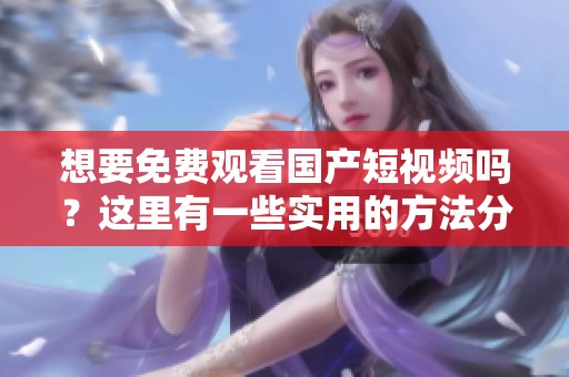 想要免费观看国产短视频吗？这里有一些实用的方法分享给你！