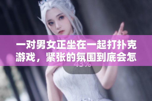 一对男女正坐在一起打扑克游戏，紧张的氛围到底会怎样发展呢