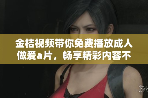 金桔视频带你免费播放**做爰**，畅享精彩内容不容错过！