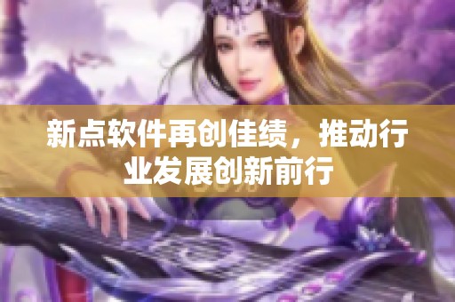 新点软件再创佳绩，推动行业发展创新前行