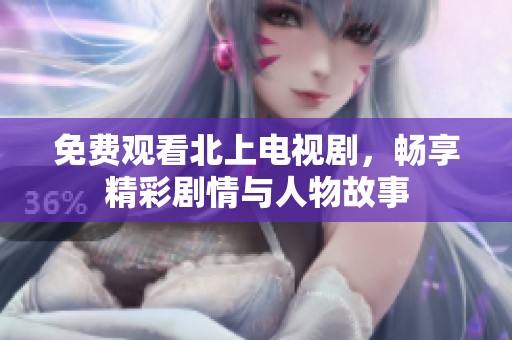 免费观看北上电视剧，畅享精彩剧情与人物故事