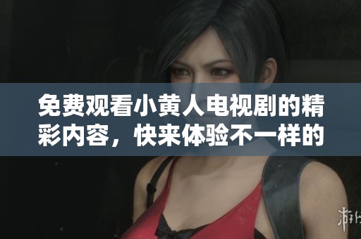 免费观看小黄人电视剧的精彩内容，快来体验不一样的观剧乐趣吧