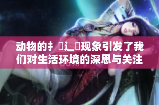 动物的扌喿辶畐现象引发了我们对生活环境的深思与关注