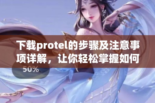 下载protel的步骤及注意事项详解，让你轻松掌握如何获取protel。