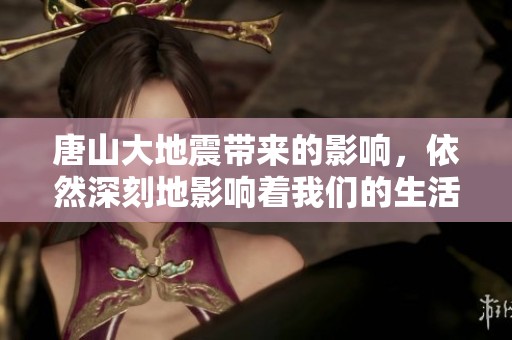 唐山大地震带来的影响，依然深刻地影响着我们的生活和历史记忆