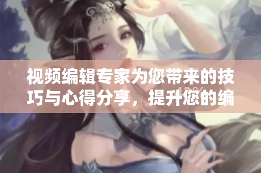 视频编辑专家为您带来的技巧与心得分享，提升您的编辑水平与创作能力。