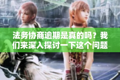 法务协商逾期是真的吗？我们来深入探讨一下这个问题。