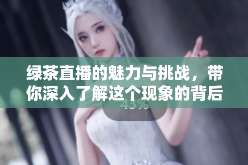 绿茶直播的魅力与挑战，带你深入了解这个现象的背后故事