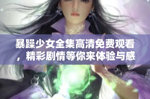 暴躁少女全集高清免费观看，精彩剧情等你来体验与感受！