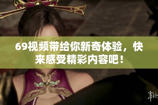 69视频带给你新奇体验，快来感受精彩内容吧！