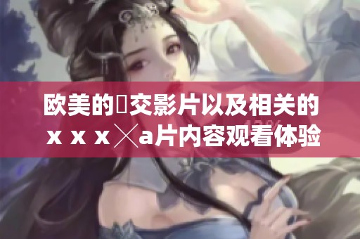 欧美的嘼交影片以及相关的ⅹⅹⅹ╳**内容观看体验解析
