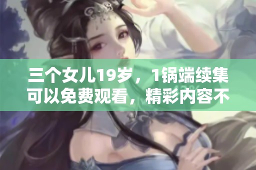 三个女儿19岁，1锅端续集可以免费观看，精彩内容不容错过