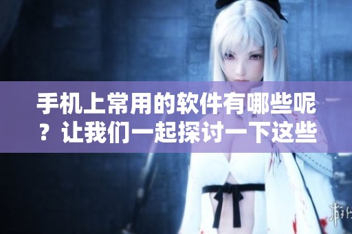 手机上常用的软件有哪些呢？让我们一起探讨一下这些重要的应用程序。