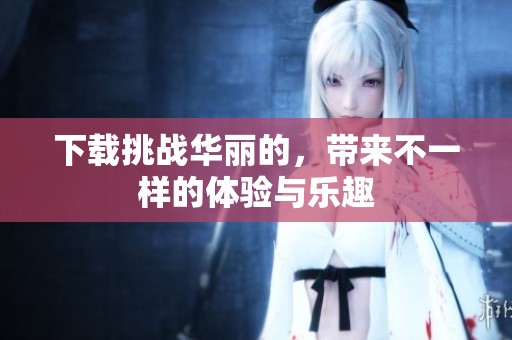 下载挑战华丽的，带来不一样的体验与乐趣