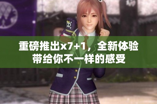重磅推出x7+1，全新体验带给你不一样的感受
