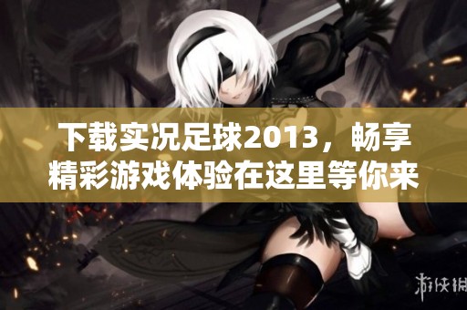 下载实况足球2013，畅享精彩游戏体验在这里等你来！