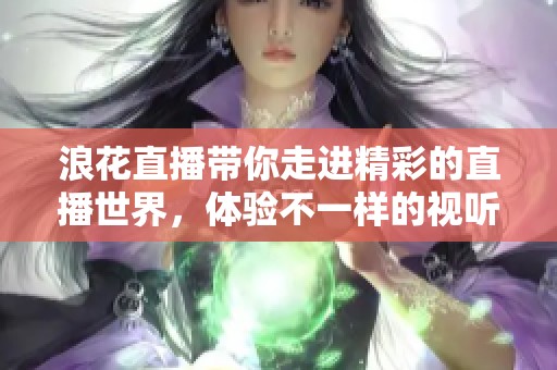 浪花直播带你走进精彩的直播世界，体验不一样的视听盛宴！
