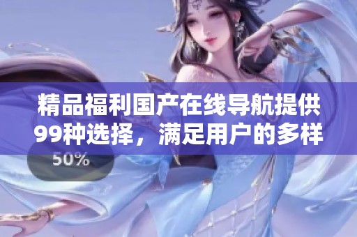 精品福利国产在线导航提供99种选择，满足用户的多样化需求与体验。
