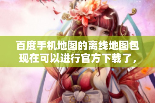 百度手机地图的离线地图包现在可以进行官方下载了，快来体验吧！