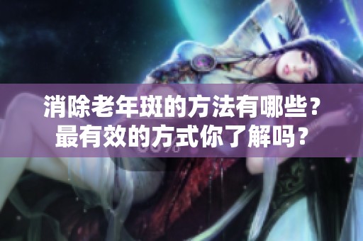 消除老年斑的方法有哪些？最有效的方式你了解吗？