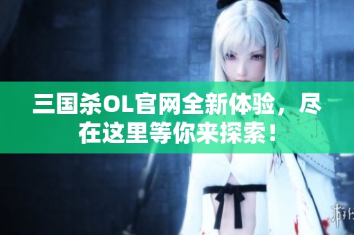 三国杀OL官网全新体验，尽在这里等你来探索！